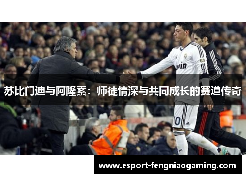 苏比门迪与阿隆索:师徒情深与共同成长的赛道传奇 苏比门迪与阿隆索:师徒情深与共同成长的赛道传奇