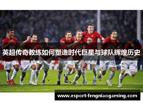 英超传奇教练如何塑造时代巨星与球队辉煌历史