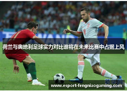 荷兰与奥地利足球实力对比谁将在未来比赛中占据上风