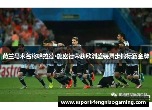 荷兰马术名将哈拉德·施密德荣获欧洲盛装舞步锦标赛金牌