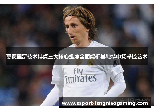 莫德里奇技术特点三大核心维度全面解析其独特中场掌控艺术