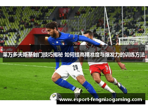 莱万多夫斯基射门技巧揭秘 如何提高精准度与爆发力的训练方法