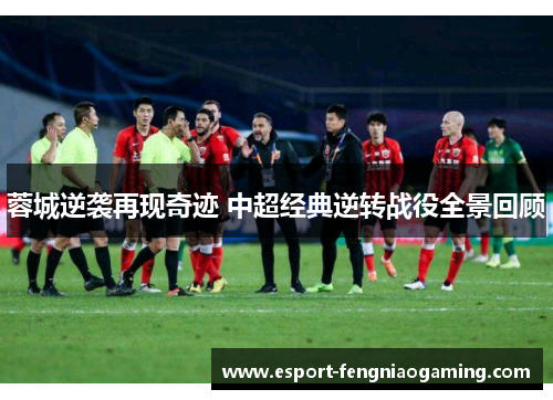 蓉城逆袭再现奇迹 中超经典逆转战役全景回顾