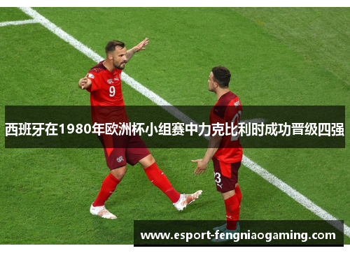 西班牙在1980年欧洲杯小组赛中力克比利时成功晋级四强 西班牙在1980年欧洲杯小组赛中力克比利时成功晋级四强