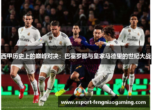 西甲历史上的巅峰对决:巴塞罗那与皇家马德里的世纪大战 西甲历史上的巅峰对决:巴塞罗那与皇家马德里的世纪大战