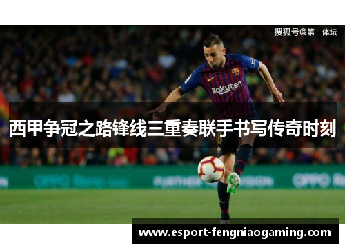 西甲争冠之路锋线三重奏联手书写传奇时刻