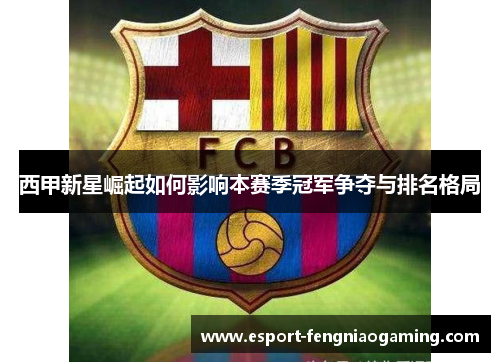 西甲新星崛起如何影响本赛季冠军争夺与排名格局 西甲新星崛起如何影响本赛季冠军争夺与排名格局