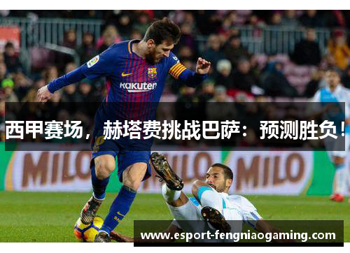 西甲赛场,赫塔费挑战巴萨:预测胜负! 西甲赛场,赫塔费挑战巴萨:预测胜负!