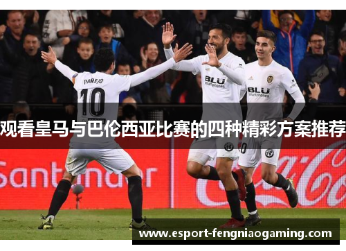 观看皇马与巴伦西亚比赛的四种精彩方案推荐
