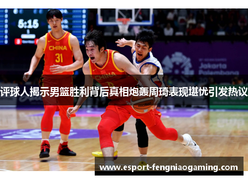 评球人揭示男篮胜利背后真相炮轰周琦表现堪忧引发热议