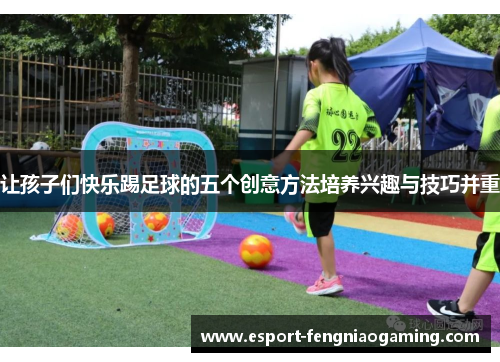 让孩子们快乐踢足球的五个创意方法培养兴趣与技巧并重 让孩子们快乐踢足球的五个创意方法培养兴趣与技巧并重