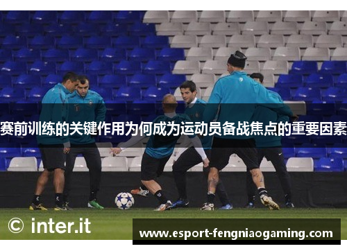 赛前训练的关键作用为何成为运动员备战焦点的重要因素 赛前训练的关键作用为何成为运动员备战焦点的重要因素