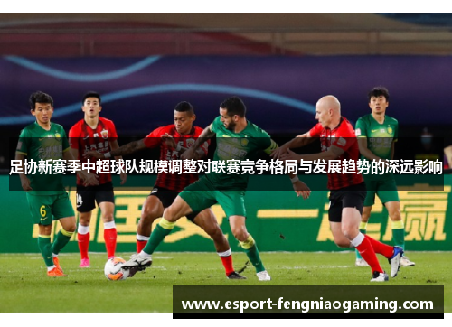 足协新赛季中超球队规模调整对联赛竞争格局与发展趋势的深远影响