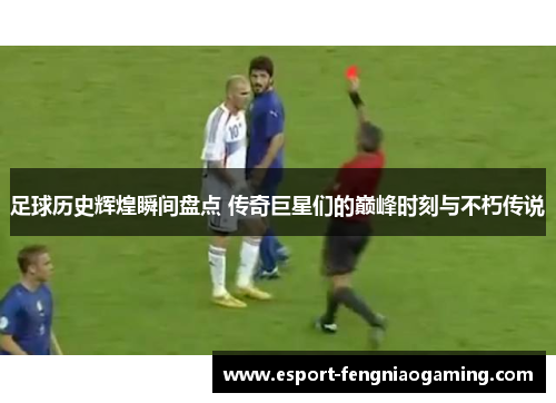足球历史辉煌瞬间盘点 传奇巨星们的巅峰时刻与不朽传说 足球历史辉煌瞬间盘点 传奇巨星们的巅峰时刻与不朽传说