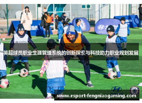 英超球员职业生涯管理系统的创新探索与科技助力职业规划发展 英超球员职业生涯管理系统的创新探索与科技助力职业规划发展