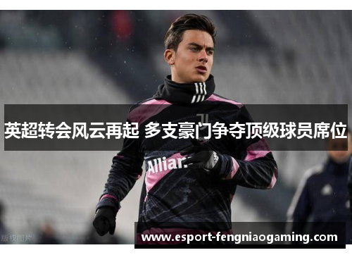 英超转会风云再起 多支豪门争夺顶级球员席位