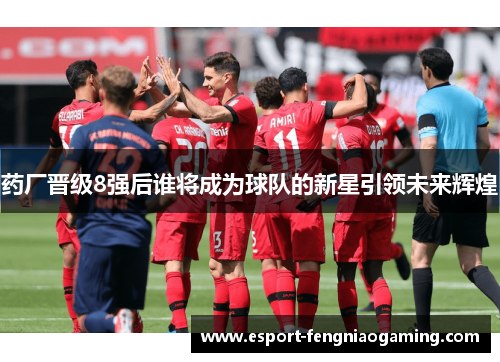 药厂晋级8强后谁将成为球队的新星引领未来辉煌