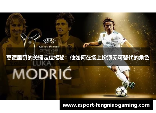 莫德里奇的关键定位揭秘:他如何在场上扮演无可替代的角色 莫德里奇的关键定位揭秘:他如何在场上扮演无可替代的角色