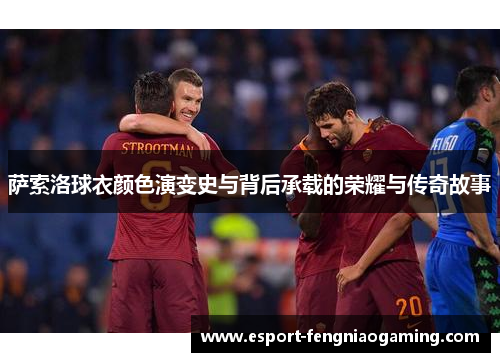 萨索洛球衣颜色演变史与背后承载的荣耀与传奇故事