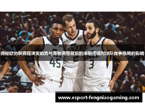 揭秘欧协联赛程演变趋势与赛制调整背后的深层逻辑对球队竞争格局的影响 揭秘欧协联赛程演变趋势与赛制调整背后的深层逻辑对球队竞争格局的影响