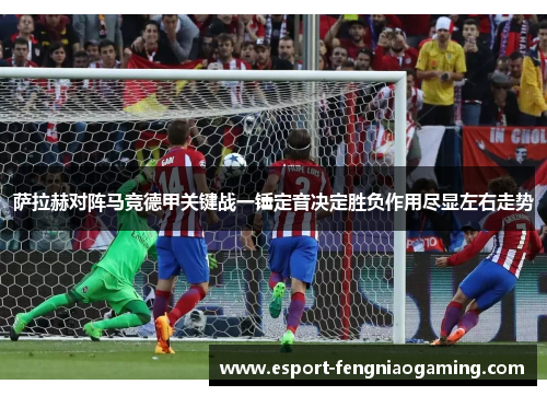 萨拉赫对阵马竞德甲关键战一锤定音决定胜负作用尽显左右走势 萨拉赫对阵马竞德甲关键战一锤定音决定胜负作用尽显左右走势