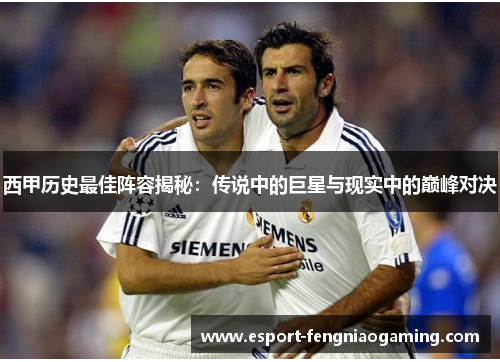 西甲历史最佳阵容揭秘：传说中的巨星与现实中的巅峰对决