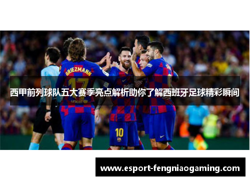 西甲前列球队五大赛季亮点解析助你了解西班牙足球精彩瞬间 西甲前列球队五大赛季亮点解析助你了解西班牙足球精彩瞬间