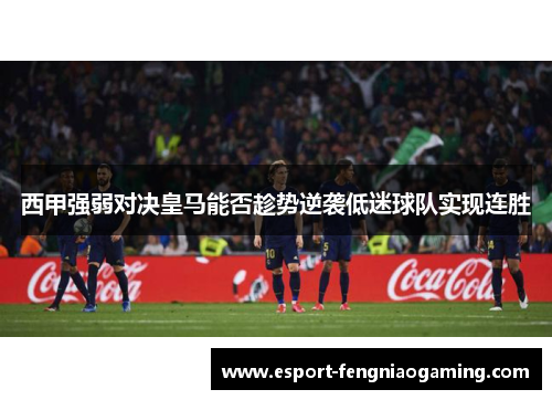 西甲强弱对决皇马能否趁势逆袭低迷球队实现连胜 西甲强弱对决皇马能否趁势逆袭低迷球队实现连胜