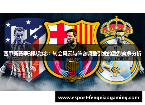 西甲新赛季球队动态:转会风云与阵容调整引发的激烈竞争分析 西甲新赛季球队动态:转会风云与阵容调整引发的激烈竞争分析