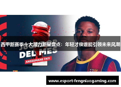 西甲新赛季十大潜力新星盘点：年轻才俊谁能引领未来风潮