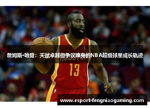 詹姆斯·哈登:天赋卓越但争议缠身的NBA超级球星成长轨迹 詹姆斯·哈登:天赋卓越但争议缠身的NBA超级球星成长轨迹