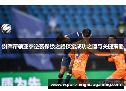 谢晖带领亚泰逆袭保级之路探索成功之道与关键策略 谢晖带领亚泰逆袭保级之路探索成功之道与关键策略