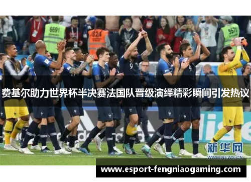 费基尔助力世界杯半决赛法国队晋级演绎精彩瞬间引发热议 费基尔助力世界杯半决赛法国队晋级演绎精彩瞬间引发热议