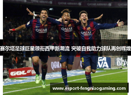 赛尔塔足球巨星领衔西甲新潮流 突破自我助力球队再创辉煌 赛尔塔足球巨星领衔西甲新潮流 突破自我助力球队再创辉煌