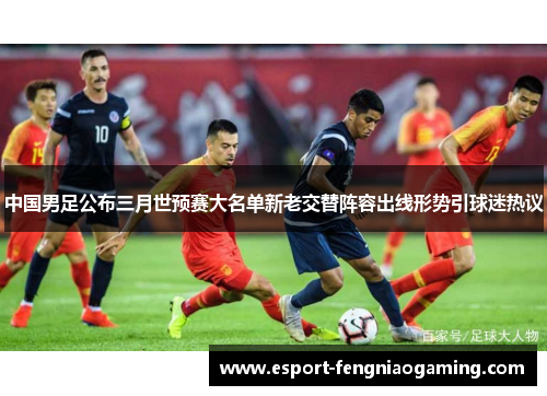 中国男足公布三月世预赛大名单新老交替阵容出线形势引球迷热议 中国男足公布三月世预赛大名单新老交替阵容出线形势引球迷热议