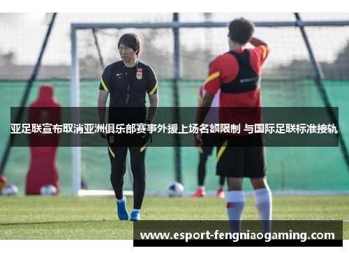 亚足联宣布取消亚洲俱乐部赛事外援上场名额限制 与国际足联标准接轨 亚足联宣布取消亚洲俱乐部赛事外援上场名额限制 与国际足联标准接轨