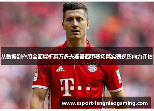 从数据到作用全面解析莱万多夫斯基西甲赛场真实表现影响力评估 从数据到作用全面解析莱万多夫斯基西甲赛场真实表现影响力评估