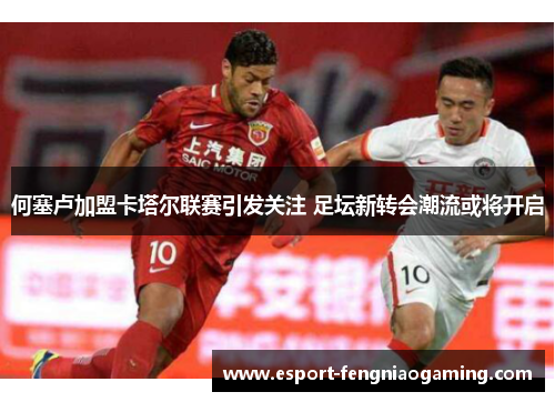 何塞卢加盟卡塔尔联赛引发关注 足坛新转会潮流或将开启 何塞卢加盟卡塔尔联赛引发关注 足坛新转会潮流或将开启