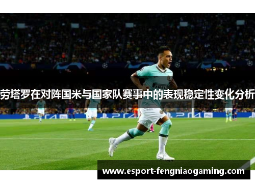 劳塔罗在对阵国米与国家队赛事中的表现稳定性变化分析 劳塔罗在对阵国米与国家队赛事中的表现稳定性变化分析