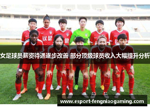 女足球员薪资待遇逐步改善 部分顶级球员收入大幅提升分析 女足球员薪资待遇逐步改善 部分顶级球员收入大幅提升分析