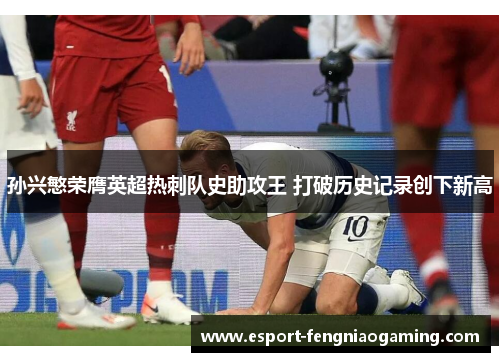 孙兴慜荣膺英超热刺队史助攻王 打破历史记录创下新高 孙兴慜荣膺英超热刺队史助攻王 打破历史记录创下新高