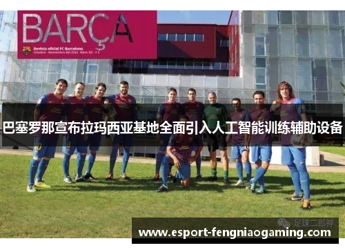 巴塞罗那宣布拉玛西亚基地全面引入人工智能训练辅助设备 巴塞罗那宣布拉玛西亚基地全面引入人工智能训练辅助设备