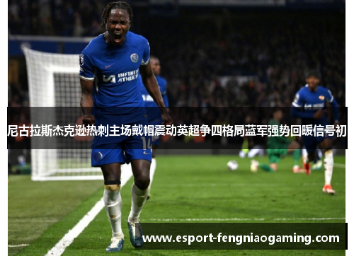 尼古拉斯杰克逊热刺主场戴帽震动英超争四格局蓝军强势回暖信号初 尼古拉斯杰克逊热刺主场戴帽震动英超争四格局蓝军强势回暖信号初