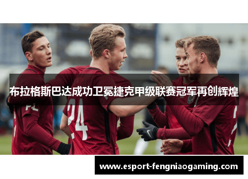 布拉格斯巴达成功卫冕捷克甲级联赛冠军再创辉煌 布拉格斯巴达成功卫冕捷克甲级联赛冠军再创辉煌