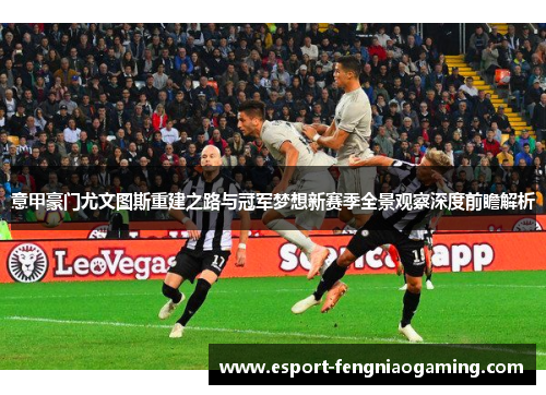 意甲豪门尤文图斯重建之路与冠军梦想新赛季全景观察深度前瞻解析 意甲豪门尤文图斯重建之路与冠军梦想新赛季全景观察深度前瞻解析