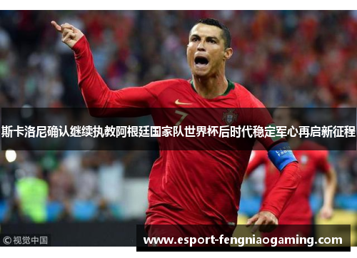 斯卡洛尼确认继续执教阿根廷国家队世界杯后时代稳定军心再启新征程 斯卡洛尼确认继续执教阿根廷国家队世界杯后时代稳定军心再启新征程