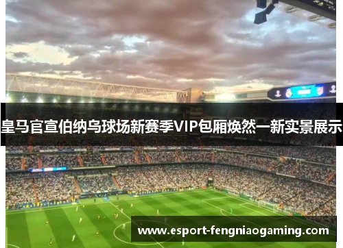 皇马官宣伯纳乌球场新赛季VIP包厢焕然一新实景展示