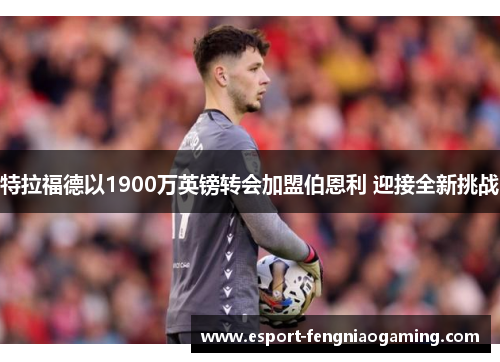 特拉福德以1900万英镑转会加盟伯恩利 迎接全新挑战 特拉福德以1900万英镑转会加盟伯恩利 迎接全新挑战