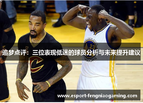 追梦点评：三位表现低迷的球员分析与未来提升建议