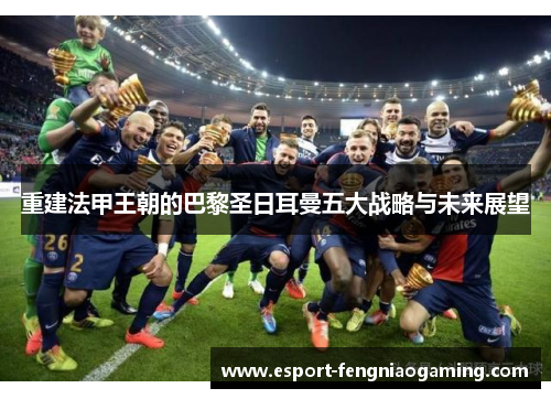 重建法甲王朝的巴黎圣日耳曼五大战略与未来展望